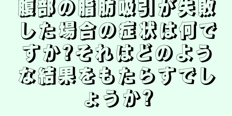 腹部の脂肪吸引が失敗した場合の症状は何ですか?それはどのような結果をもたらすでしょうか?