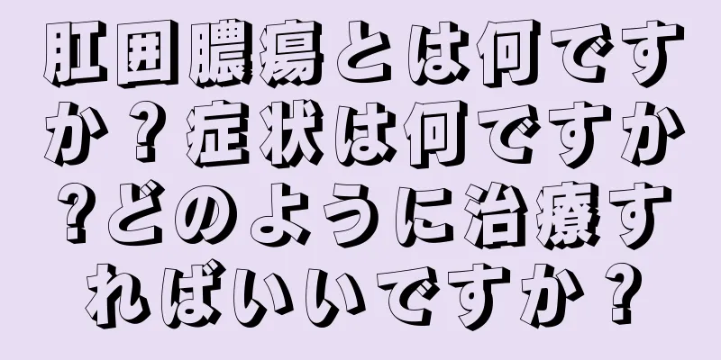 肛囲膿瘍とは何ですか？症状は何ですか?どのように治療すればいいですか？