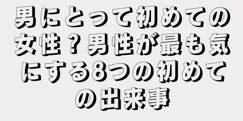 男にとって初めての女性？男性が最も気にする8つの初めての出来事