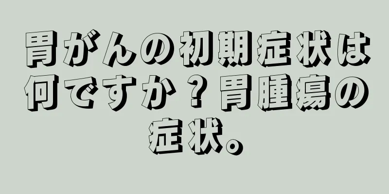 胃がんの初期症状は何ですか？胃腫瘍の症状。