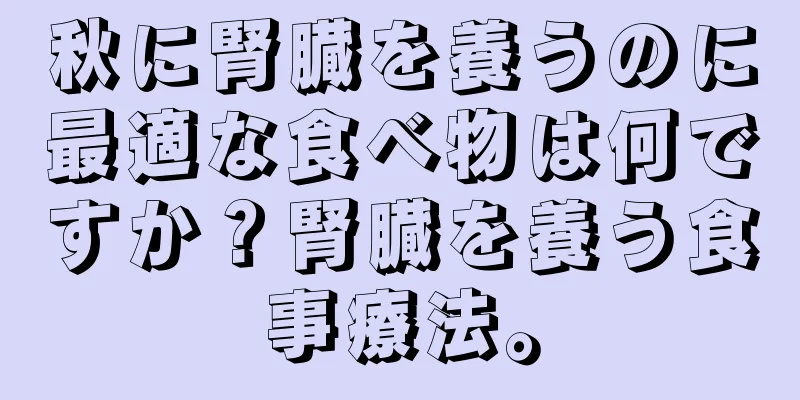秋に腎臓を養うのに最適な食べ物は何ですか？腎臓を養う食事療法。