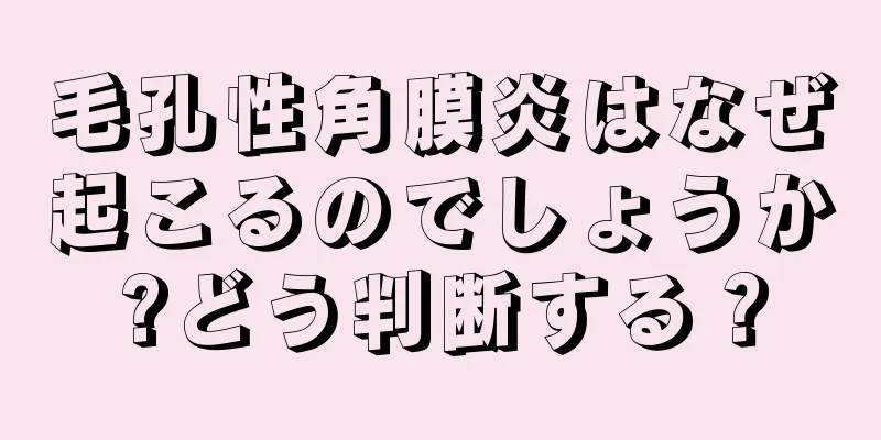 毛孔性角膜炎はなぜ起こるのでしょうか?どう判断する？
