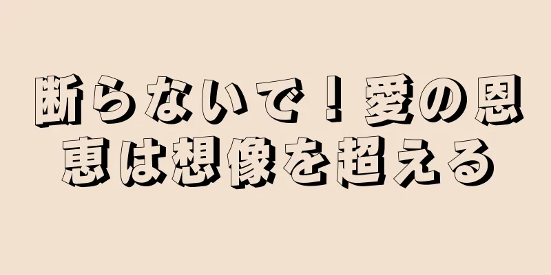 断らないで！愛の恩恵は想像を超える