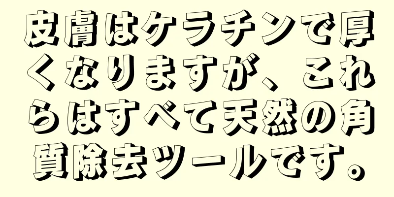 皮膚はケラチンで厚くなりますが、これらはすべて天然の角質除去ツールです。