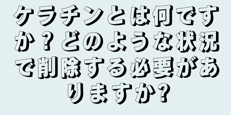 ケラチンとは何ですか？どのような状況で削除する必要がありますか?