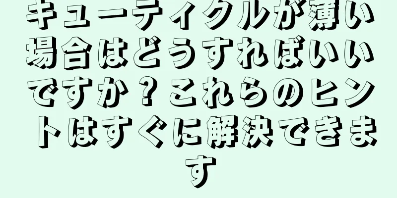 キューティクルが薄い場合はどうすればいいですか？これらのヒントはすぐに解決できます