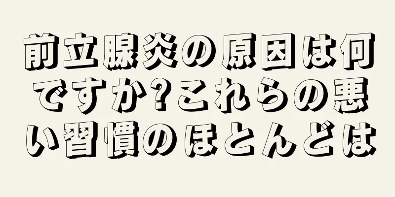 前立腺炎の原因は何ですか?これらの悪い習慣のほとんどは
