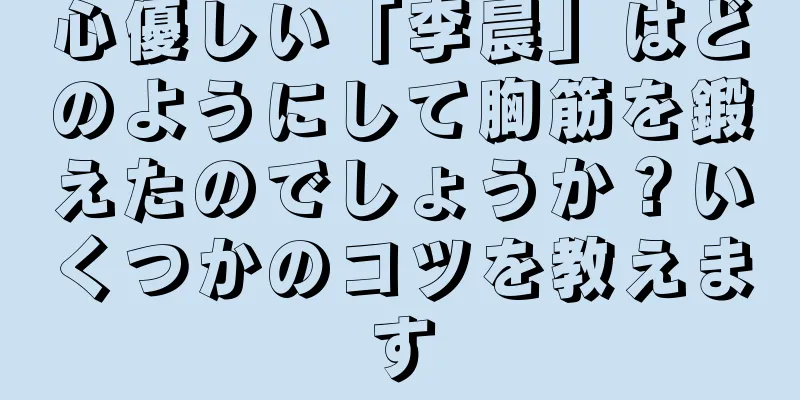 心優しい「李晨」はどのようにして胸筋を鍛えたのでしょうか？いくつかのコツを教えます