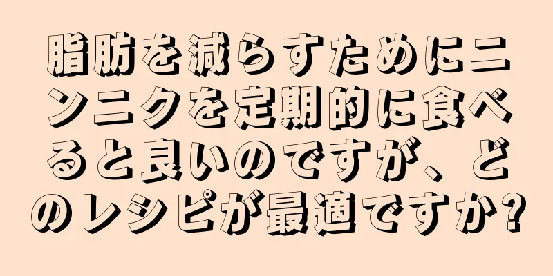 脂肪を減らすためにニンニクを定期的に食べると良いのですが、どのレシピが最適ですか?