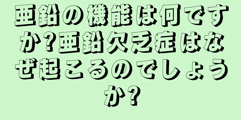 亜鉛の機能は何ですか?亜鉛欠乏症はなぜ起こるのでしょうか?