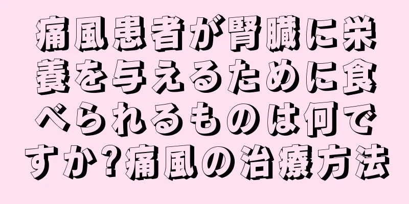 痛風患者が腎臓に栄養を与えるために食べられるものは何ですか?痛風の治療方法