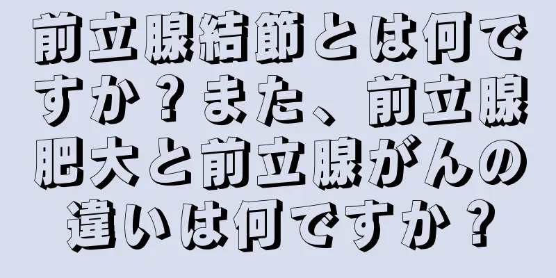 前立腺結節とは何ですか？また、前立腺肥大と前立腺がんの違いは何ですか？