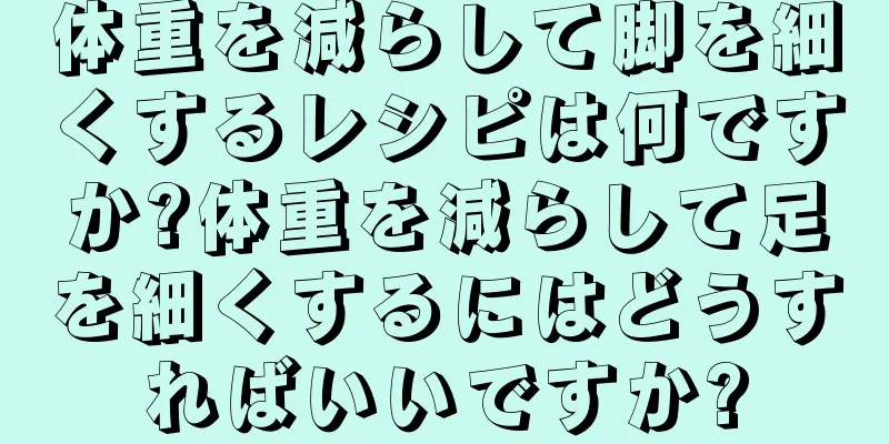 体重を減らして脚を細くするレシピは何ですか?体重を減らして足を細くするにはどうすればいいですか?