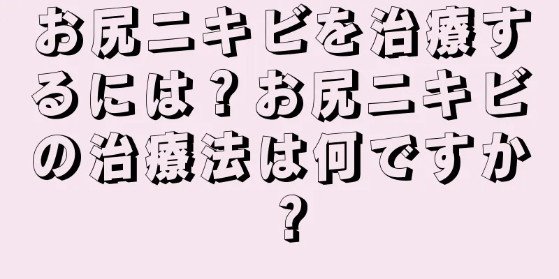 お尻ニキビを治療するには？お尻ニキビの治療法は何ですか？