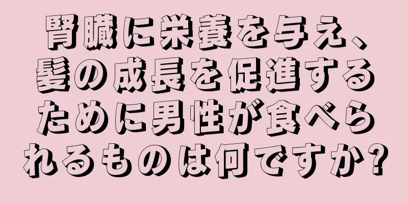 腎臓に栄養を与え、髪の成長を促進するために男性が食べられるものは何ですか?