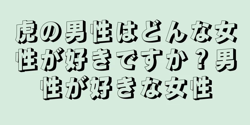 虎の男性はどんな女性が好きですか？男性が好きな女性