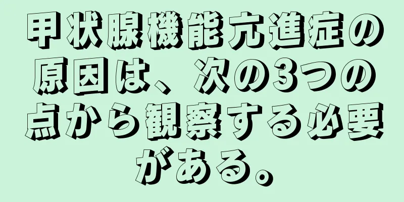 甲状腺機能亢進症の原因は、次の3つの点から観察する必要がある。