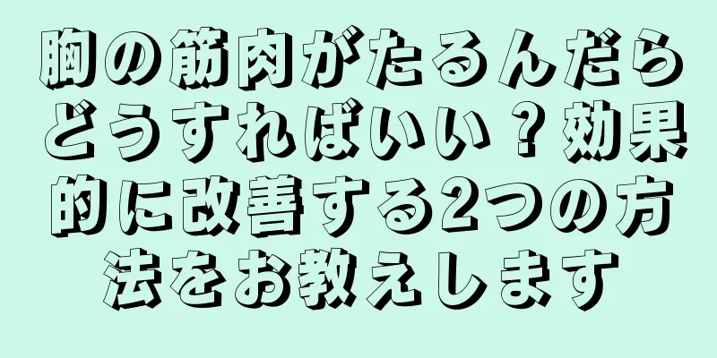胸の筋肉がたるんだらどうすればいい？効果的に改善する2つの方法をお教えします