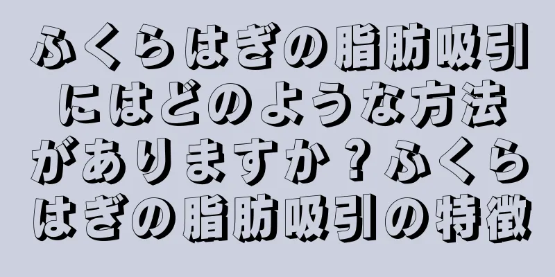 ふくらはぎの脂肪吸引にはどのような方法がありますか？ふくらはぎの脂肪吸引の特徴