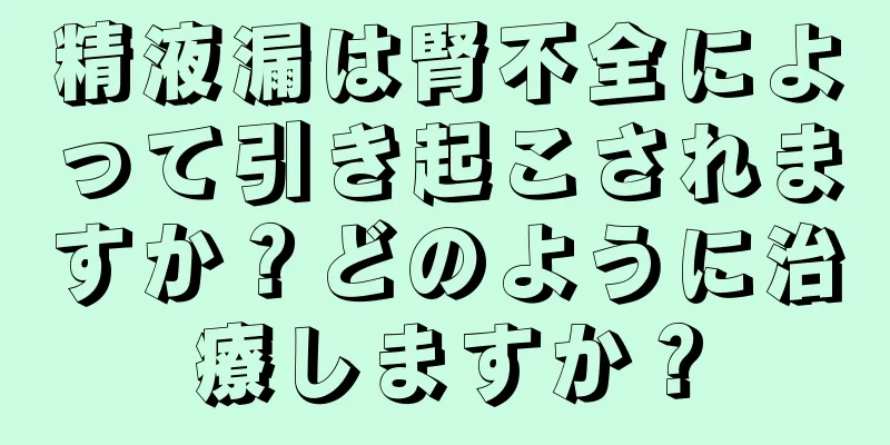 精液漏は腎不全によって引き起こされますか？どのように治療しますか？