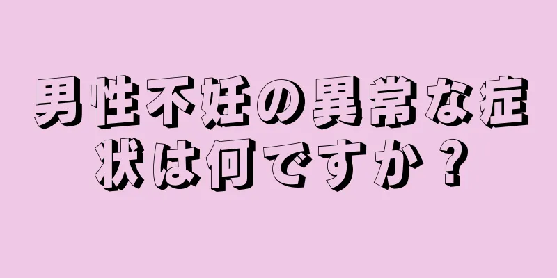 男性不妊の異常な症状は何ですか？