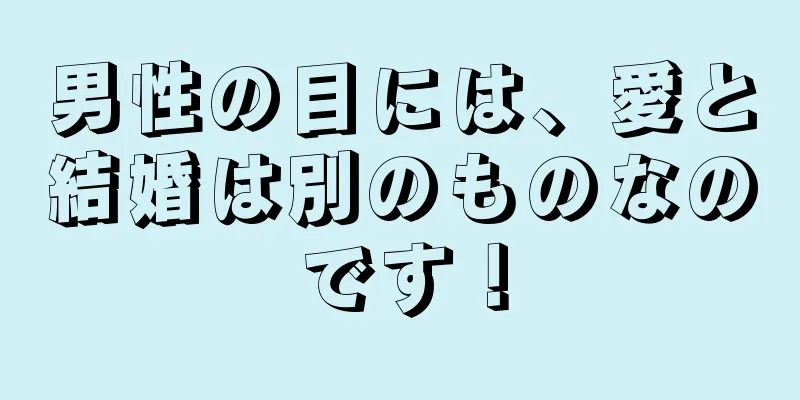 男性の目には、愛と結婚は別のものなのです！
