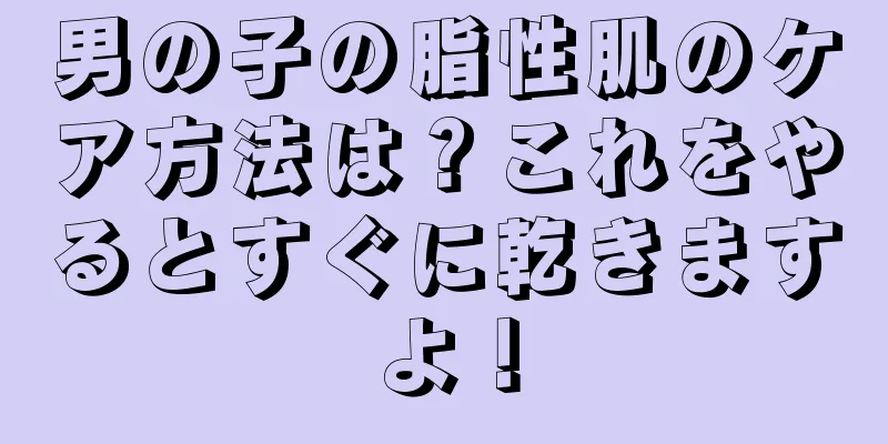 男の子の脂性肌のケア方法は？これをやるとすぐに乾きますよ！