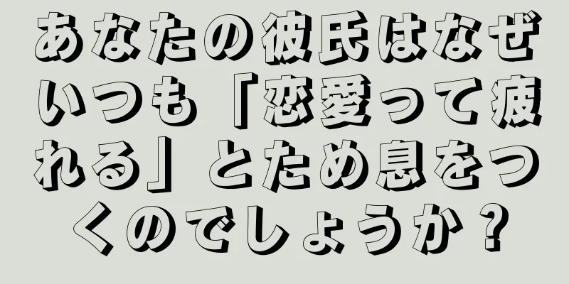 あなたの彼氏はなぜいつも「恋愛って疲れる」とため息をつくのでしょうか？