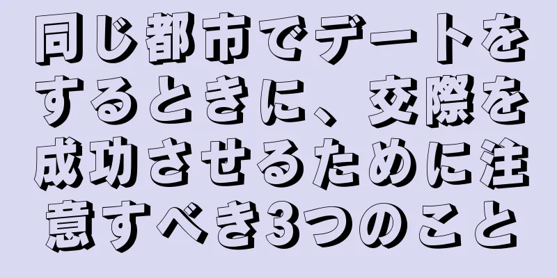 同じ都市でデートをするときに、交際を成功させるために注意すべき3つのこと