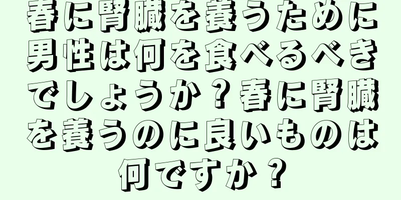 春に腎臓を養うために男性は何を食べるべきでしょうか？春に腎臓を養うのに良いものは何ですか？
