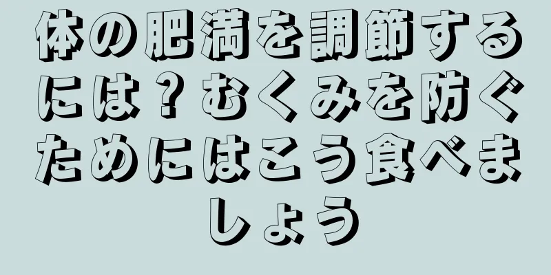 体の肥満を調節するには？むくみを防ぐためにはこう食べましょう