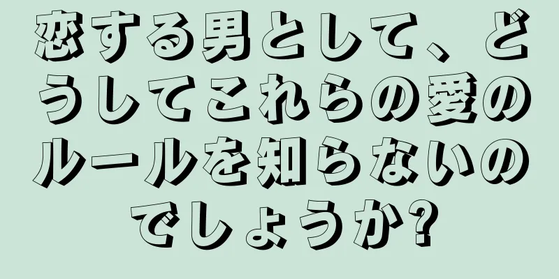 恋する男として、どうしてこれらの愛のルールを知らないのでしょうか?