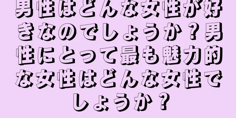 男性はどんな女性が好きなのでしょうか？男性にとって最も魅力的な女性はどんな女性でしょうか？