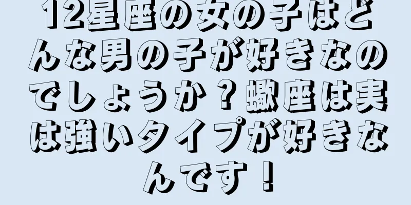 12星座の女の子はどんな男の子が好きなのでしょうか？蠍座は実は強いタイプが好きなんです！