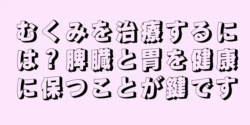 むくみを治療するには？脾臓と胃を健康に保つことが鍵です