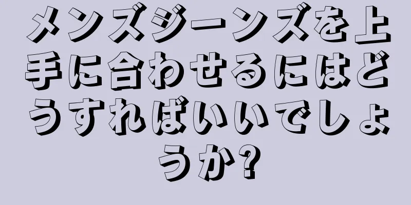 メンズジーンズを上手に合わせるにはどうすればいいでしょうか?