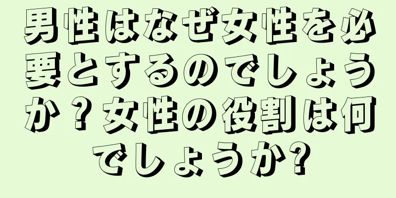 男性はなぜ女性を必要とするのでしょうか？女性の役割は何でしょうか?