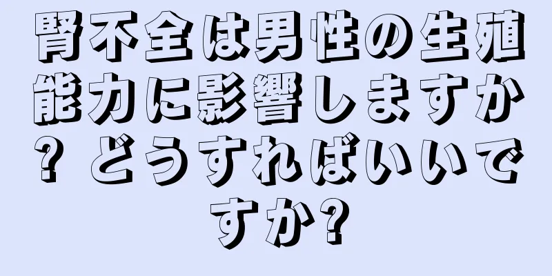 腎不全は男性の生殖能力に影響しますか? どうすればいいですか?