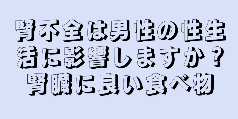 腎不全は男性の性生活に影響しますか？腎臓に良い食べ物