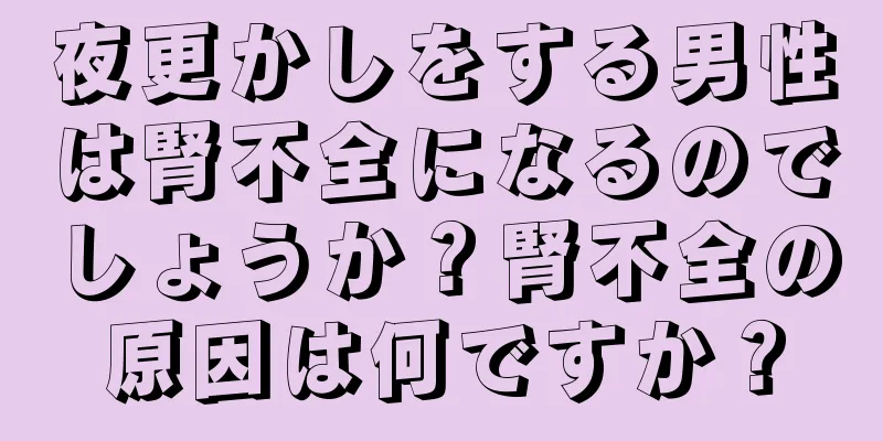夜更かしをする男性は腎不全になるのでしょうか？腎不全の原因は何ですか？