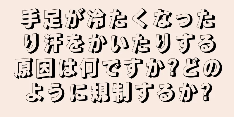 手足が冷たくなったり汗をかいたりする原因は何ですか?どのように規制するか?