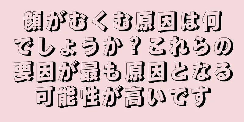 顔がむくむ原因は何でしょうか？これらの要因が最も原因となる可能性が高いです