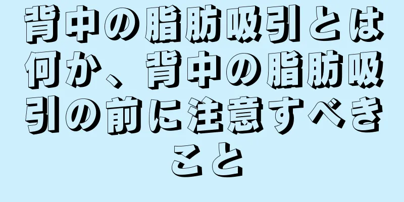 背中の脂肪吸引とは何か、背中の脂肪吸引の前に注意すべきこと