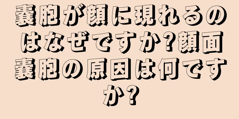 嚢胞が顔に現れるのはなぜですか?顔面嚢胞の原因は何ですか?