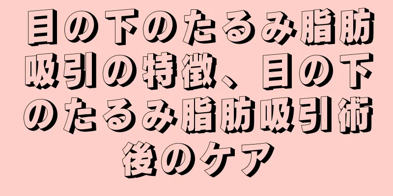 目の下のたるみ脂肪吸引の特徴、目の下のたるみ脂肪吸引術後のケア