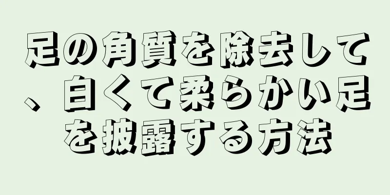 足の角質を除去して、白くて柔らかい足を披露する方法