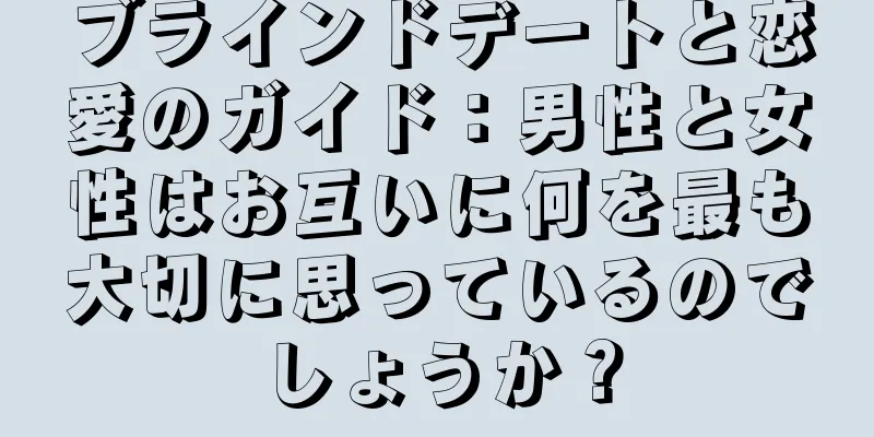 ブラインドデートと恋愛のガイド：男性と女性はお互いに何を最も大切に思っているのでしょうか？