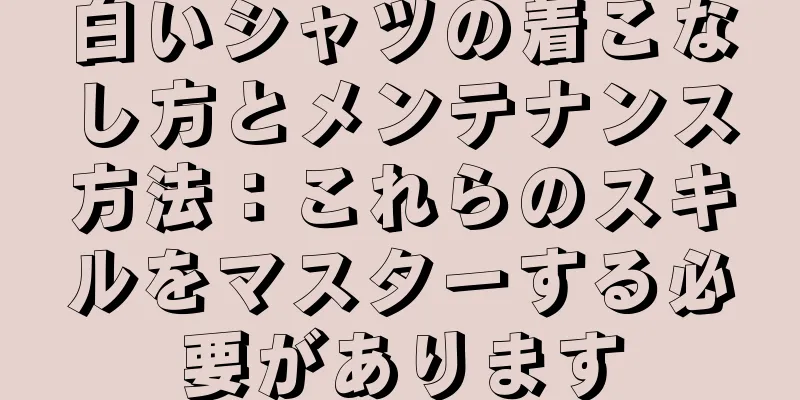 白いシャツの着こなし方とメンテナンス方法：これらのスキルをマスターする必要があります