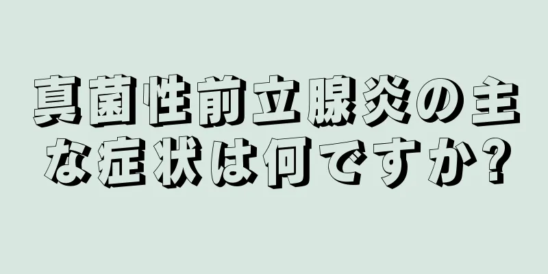 真菌性前立腺炎の主な症状は何ですか?