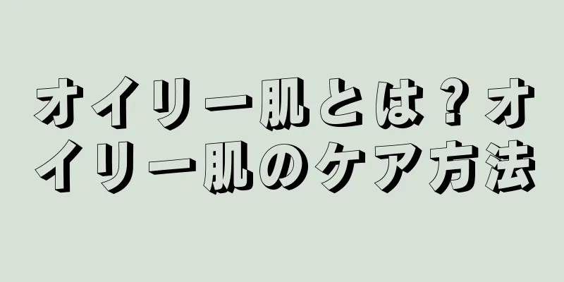 オイリー肌とは？オイリー肌のケア方法
